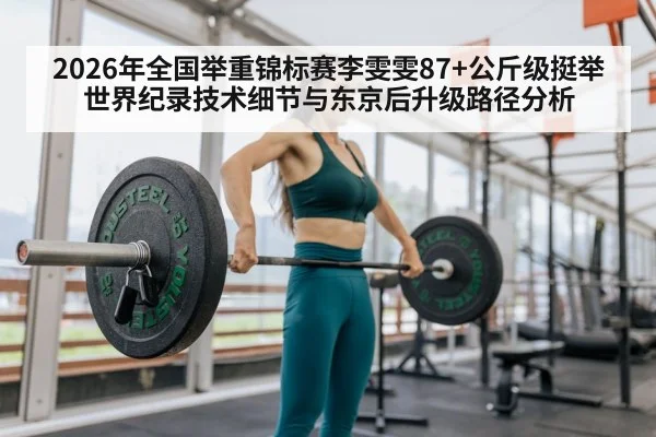 2026年全国举重锦标赛李雯雯87+公斤级挺举世界纪录技术细节与东京后升级路径分析