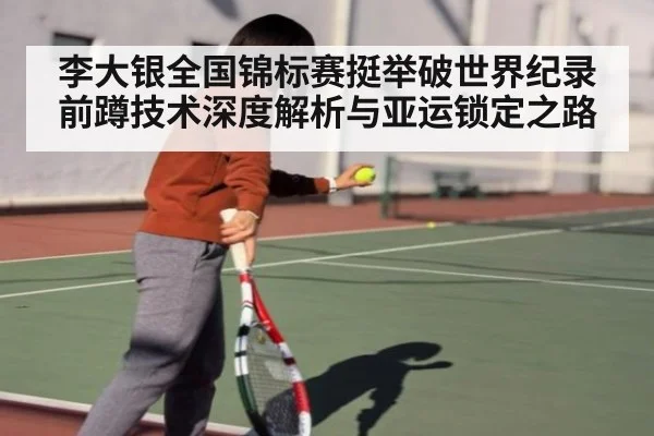 李大银全国锦标赛挺举破世界纪录 前蹲技术深度解析与亚运锁定之路