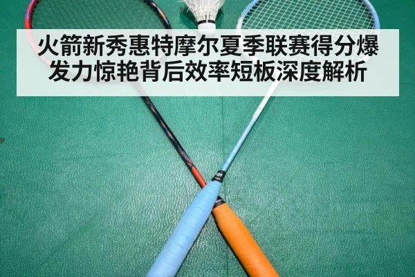 火箭新秀惠特摩尔夏季联赛得分爆发力惊艳背后效率短板深度解析