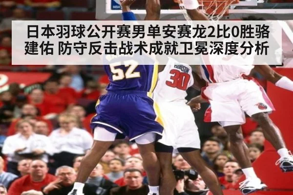 日本羽球公开赛男单安赛龙2比0胜骆建佑 防守反击战术成就卫冕深度分析