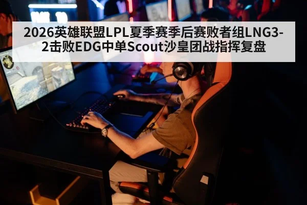 2026英雄联盟LPL夏季赛季后赛败者组LNG3-2击败EDG中单Scout沙皇团战指挥复盘