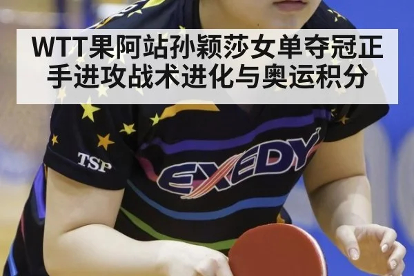 WTT果阿站孙颖莎女单夺冠正手进攻战术进化与奥运积分
