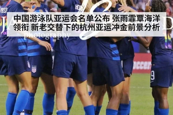 中国游泳队亚运会名单公布 张雨霏覃海洋领衔 新老交替下的杭州亚运冲金前景分析