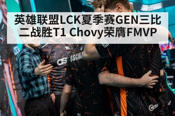 英雄联盟LCK夏季赛GEN三比二战胜T1 Chovy荣膺FMVP