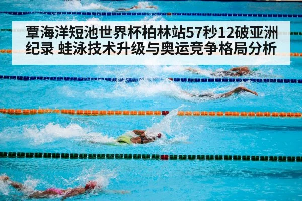 覃海洋短池世界杯柏林站57秒12破亚洲纪录 蛙泳技术升级与奥运竞争格局分析
